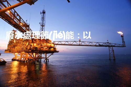 廢水處理節(jié)能：以后水資源的節(jié)能新趨勢(shì)？